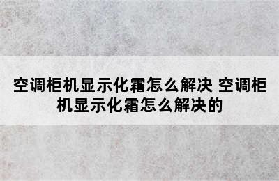 空调柜机显示化霜怎么解决 空调柜机显示化霜怎么解决的